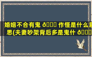 婚姻不合有鬼 🐅 作怪是什么意思(夫妻吵架背后多是鬼什 🕊 么意思)